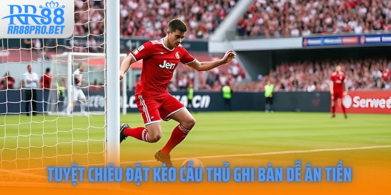 Tuyệt chiêu đặt kèo cầu thủ ghi bàn dễ ăn tiền